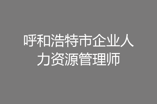 呼和浩特市企业人力资源管理师