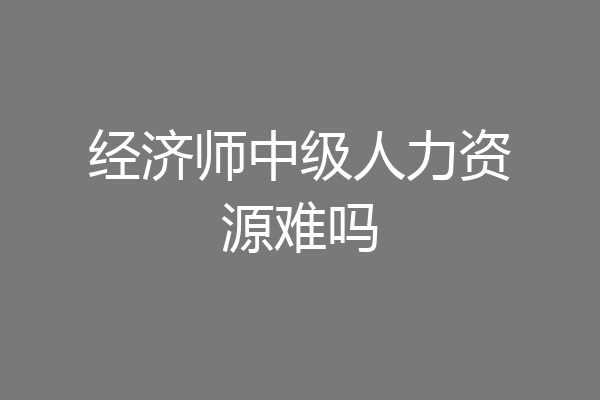经济师中级人力资源难吗