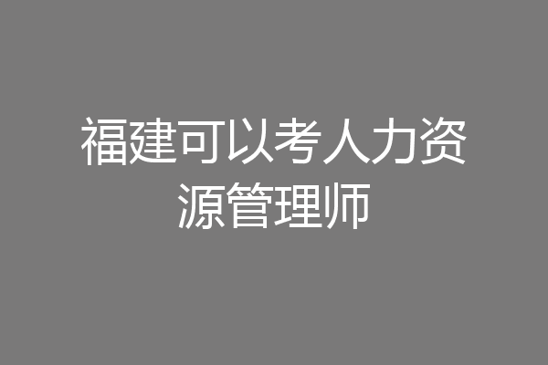 福建可以考人力资源管理师