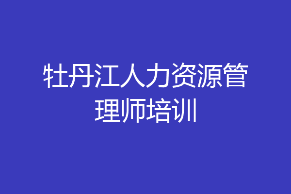 牡丹江人力资源管理师培训