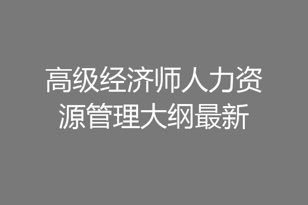高级经济师人力资源管理大纲最新