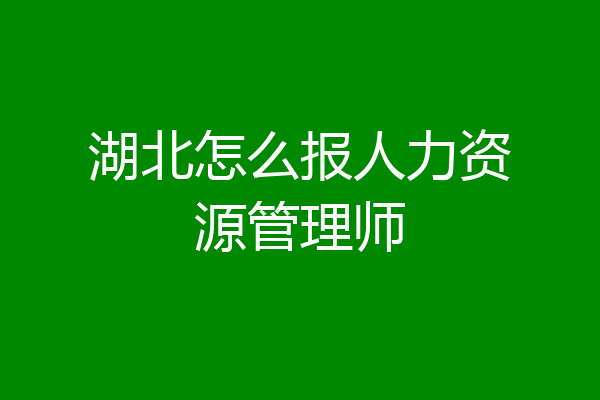 湖北怎么报人力资源管理师