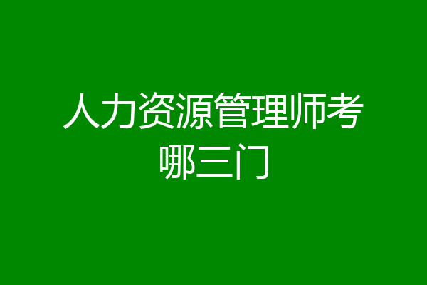 人力资源管理师考哪三门