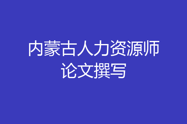 内蒙古人力资源师论文撰写