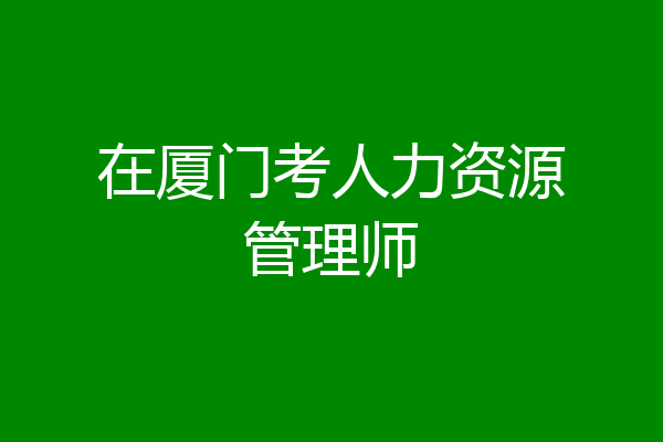 在厦门考人力资源管理师