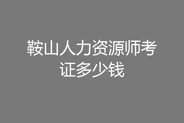 鞍山人力资源师考证多少钱