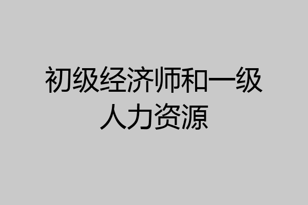 初级经济师和一级人力资源