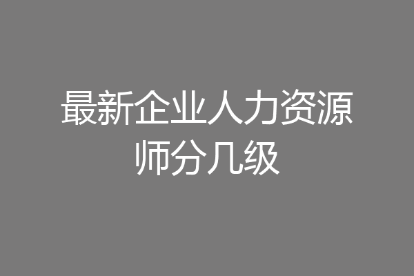 最新企业人力资源师分几级