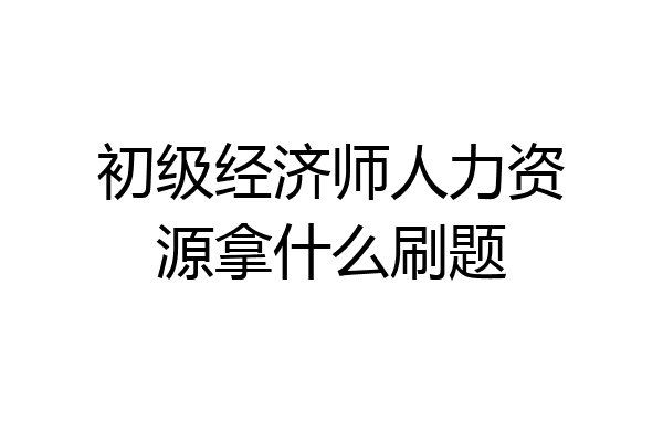 初级经济师人力资源拿什么刷题