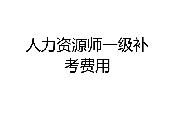 人力资源师一级补考费用