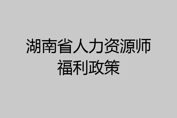 湖南省人力资源师福利政策