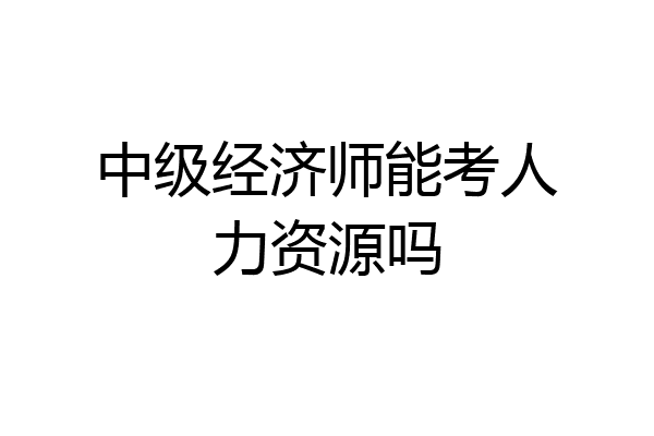 中级经济师能考人力资源吗