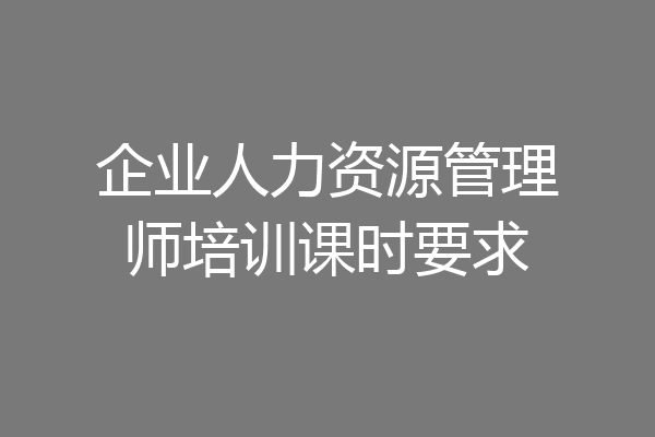 企业人力资源管理师培训课时要求