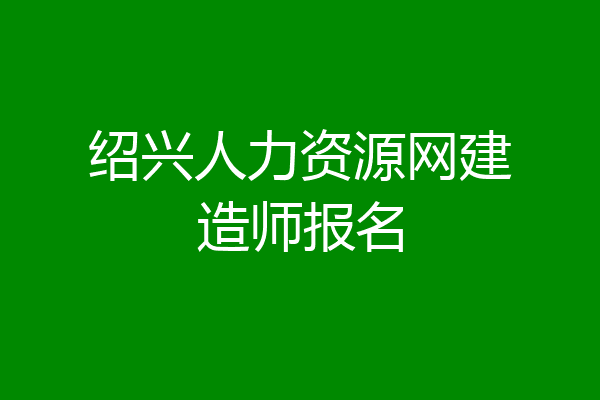 绍兴人力资源网建造师报名