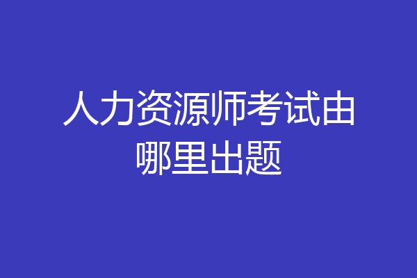 人力资源师考试由哪里出题