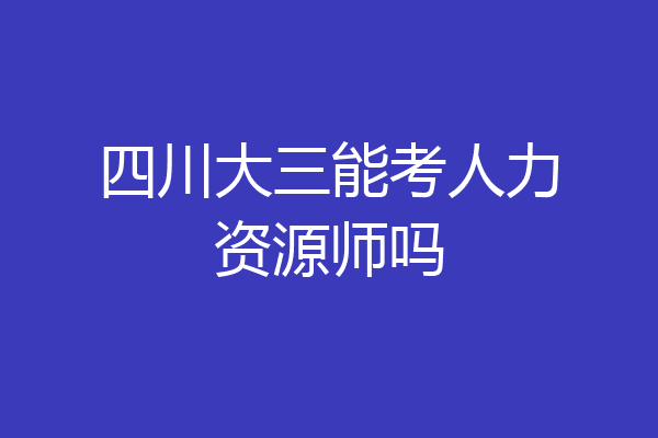 四川大三能考人力资源师吗