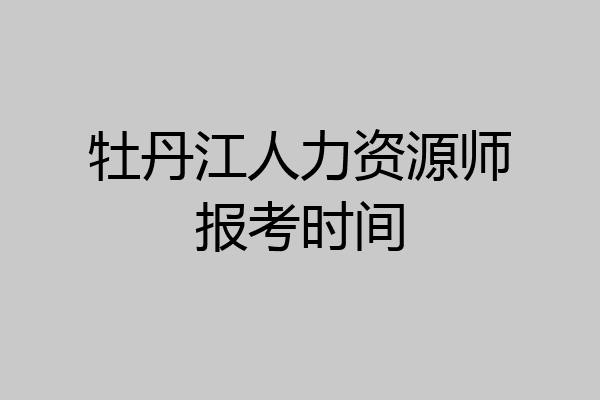 牡丹江人力资源师报考时间
