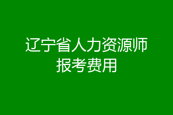 辽宁省人力资源师报考费用