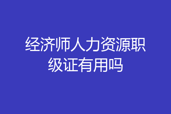 经济师人力资源职级证有用吗