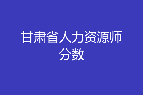 甘肃省人力资源师分数