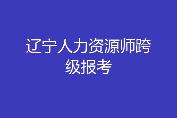 辽宁人力资源师跨级报考
