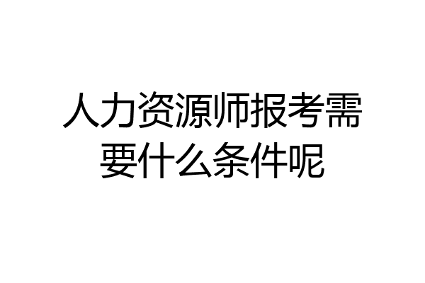 人力资源师报考需要什么条件呢
