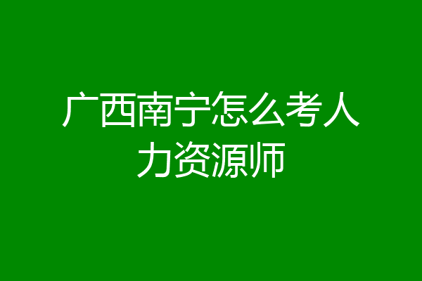 广西南宁怎么考人力资源师