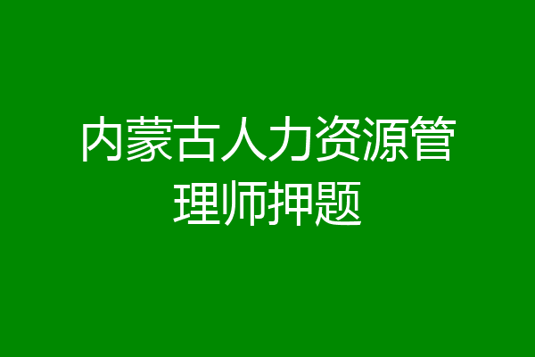 内蒙古人力资源管理师押题
