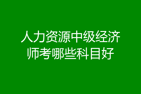 人力资源中级经济师考哪些科目好