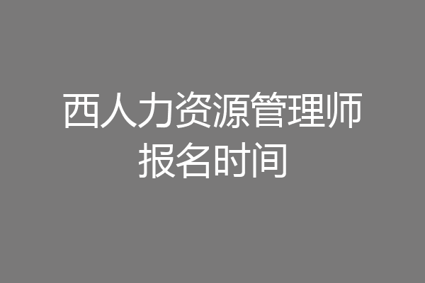 西人力资源管理师报名时间