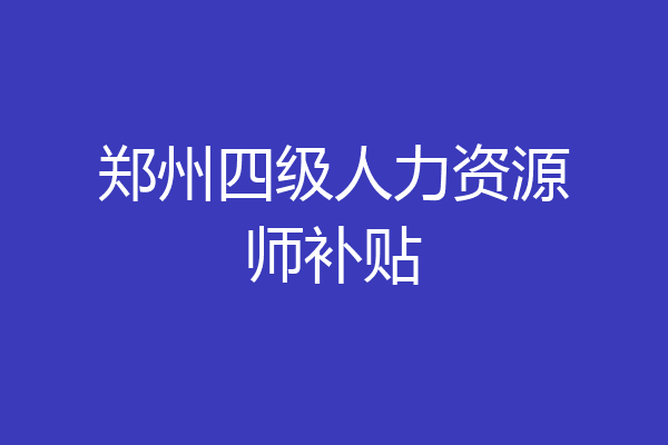 郑州四级人力资源师补贴