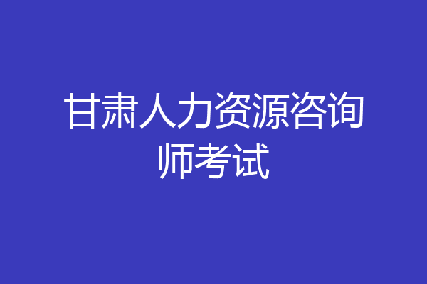 甘肃人力资源咨询师考试