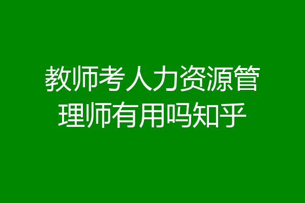 教师考人力资源管理师有用吗知乎