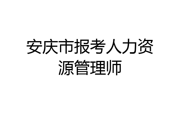 安庆市报考人力资源管理师