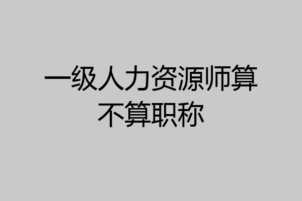 一级人力资源师算不算职称