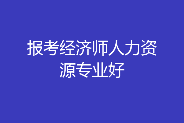 报考经济师人力资源专业好