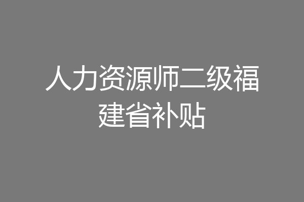 人力资源师二级福建省补贴