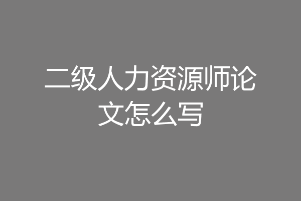二级人力资源师论文怎么写