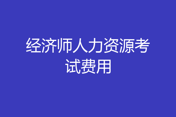 经济师人力资源考试费用