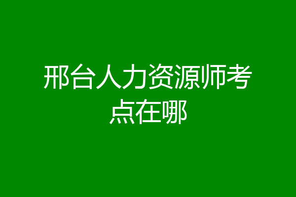 邢台人力资源师考点在哪