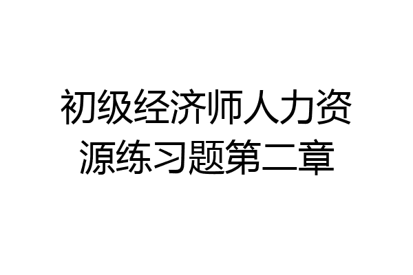 初级经济师人力资源练习题第二章