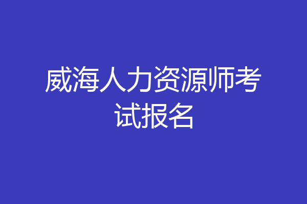 威海人力资源师考试报名