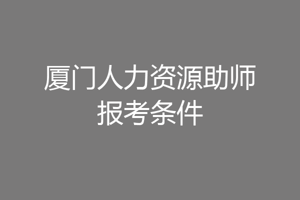厦门人力资源助师报考条件