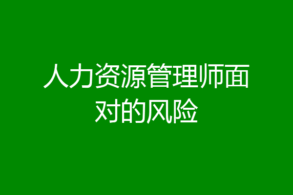 人力资源管理师面对的风险