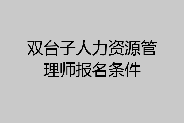 双台子人力资源管理师报名条件