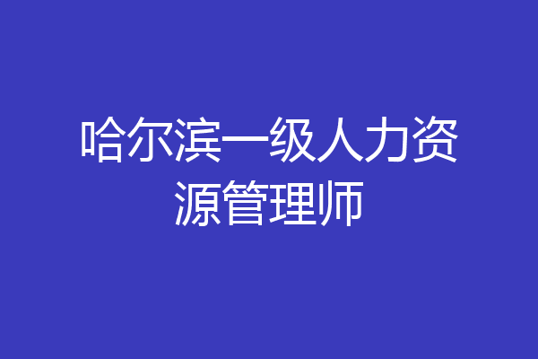 哈尔滨一级人力资源管理师