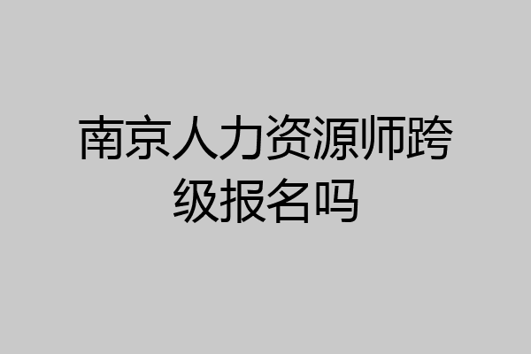 南京人力资源师跨级报名吗