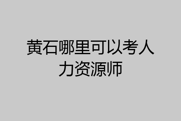 黄石哪里可以考人力资源师
