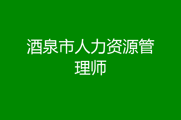 酒泉市人力资源管理师