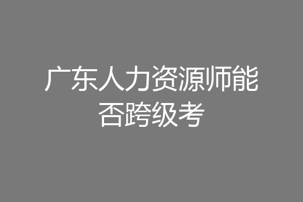 广东人力资源师能否跨级考